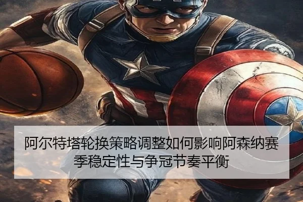 阿尔特塔轮换策略调整如何影响阿森纳赛季稳定性与争冠节奏平衡