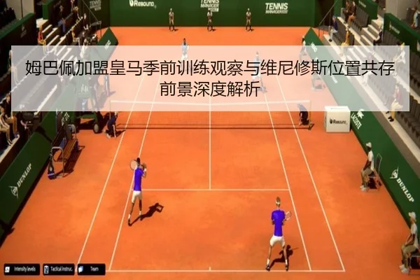 姆巴佩加盟皇马季前训练观察与维尼修斯位置共存前景深度解析