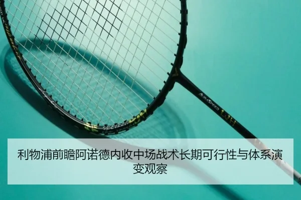 利物浦前瞻阿诺德内收中场战术长期可行性与体系演变观察