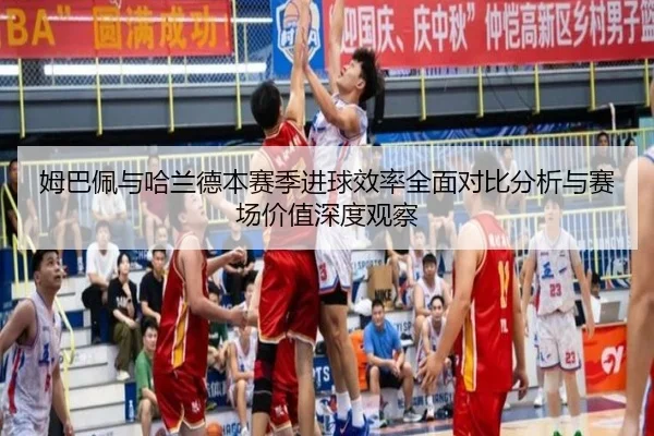 姆巴佩与哈兰德本赛季进球效率全面对比分析与赛场价值深度观察