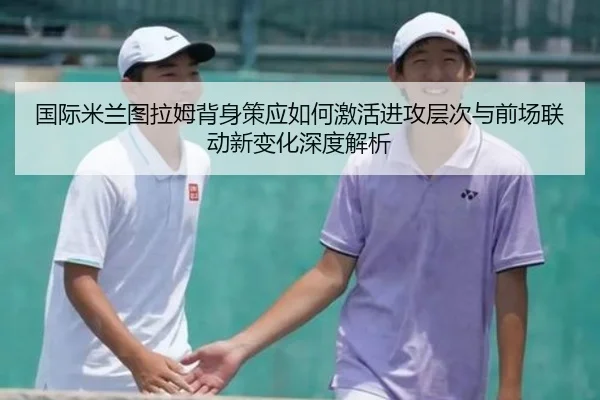 国际米兰图拉姆背身策应如何激活进攻层次与前场联动新变化深度解析