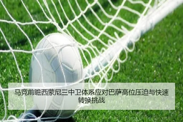 马竞前瞻西蒙尼三中卫体系应对巴萨高位压迫与快速转换挑战
