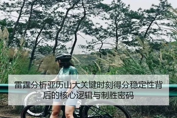 雷霆分析亚历山大关键时刻得分稳定性背后的核心逻辑与制胜密码