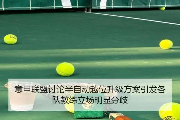 意甲联盟讨论半自动越位升级方案引发各队教练立场明显分歧
