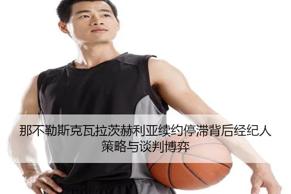 那不勒斯克瓦拉茨赫利亚续约停滞背后经纪人策略与谈判博弈