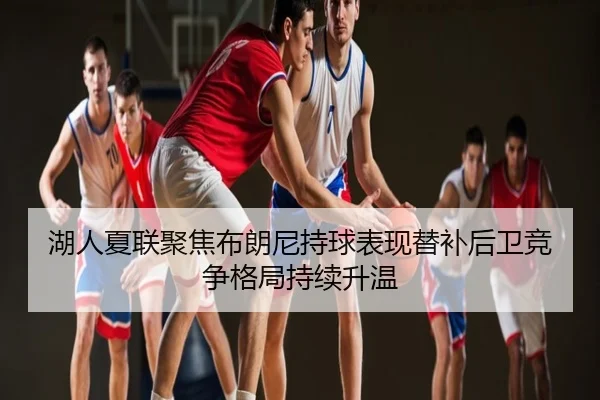 湖人夏联聚焦布朗尼持球表现替补后卫竞争格局持续升温