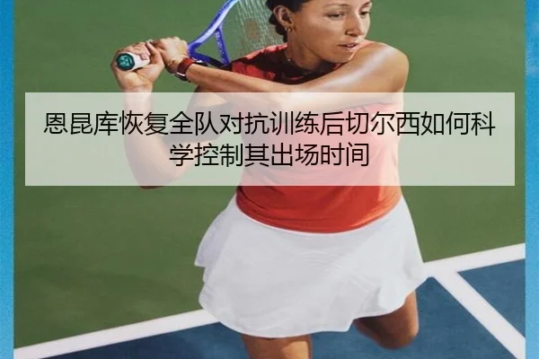 恩昆库恢复全队对抗训练后切尔西如何科学控制其出场时间