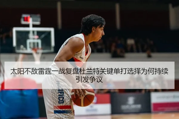 太阳不敌雷霆一战复盘杜兰特关键单打选择为何持续引发争议