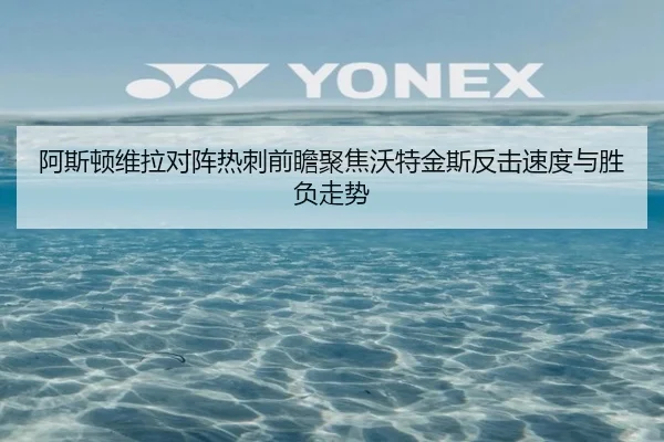 阿斯顿维拉对阵热刺前瞻聚焦沃特金斯反击速度与胜负走势